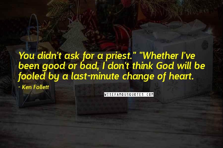 Ken Follett Quotes: You didn't ask for a priest." "Whether I've been good or bad, I don't think God will be fooled by a last-minute change of heart.