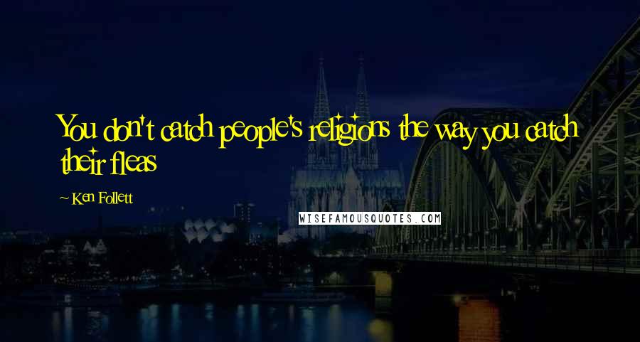 Ken Follett Quotes: You don't catch people's religions the way you catch their fleas