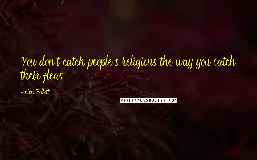 Ken Follett Quotes: You don't catch people's religions the way you catch their fleas