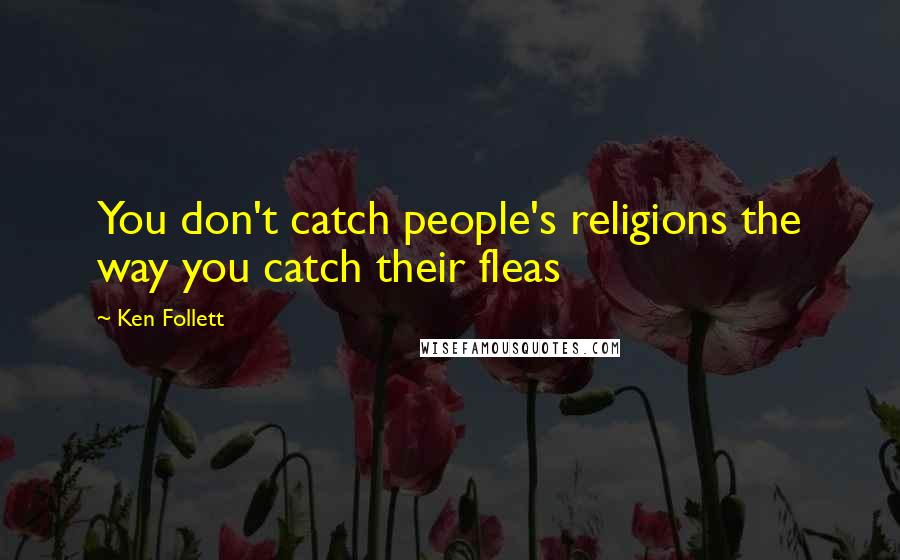 Ken Follett Quotes: You don't catch people's religions the way you catch their fleas