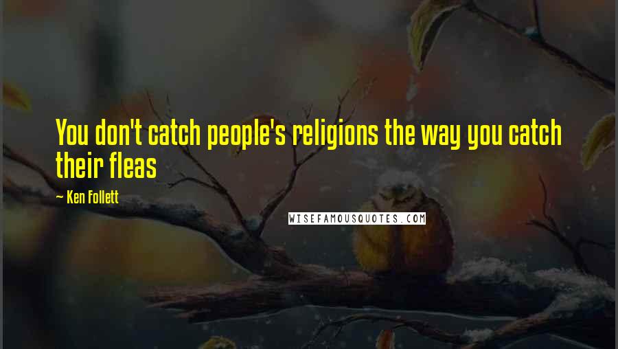 Ken Follett Quotes: You don't catch people's religions the way you catch their fleas