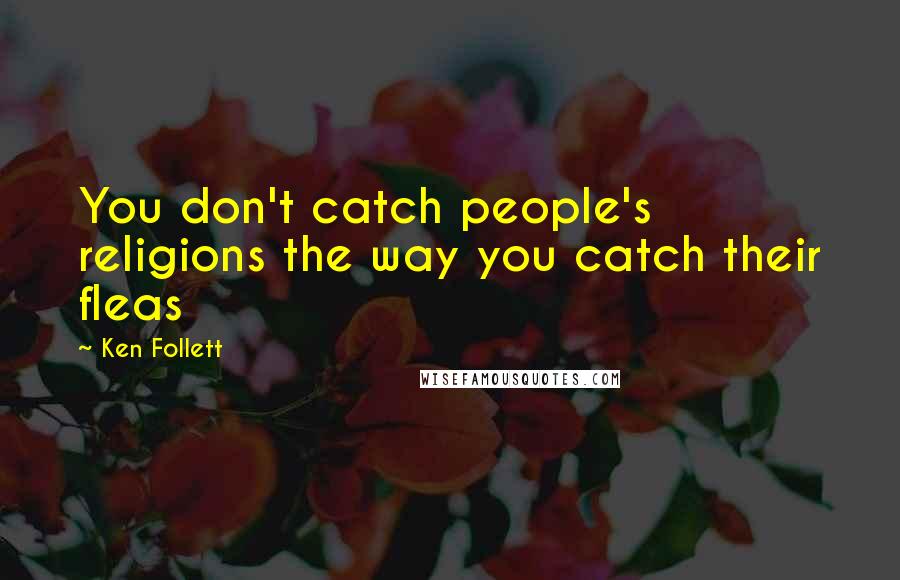 Ken Follett Quotes: You don't catch people's religions the way you catch their fleas