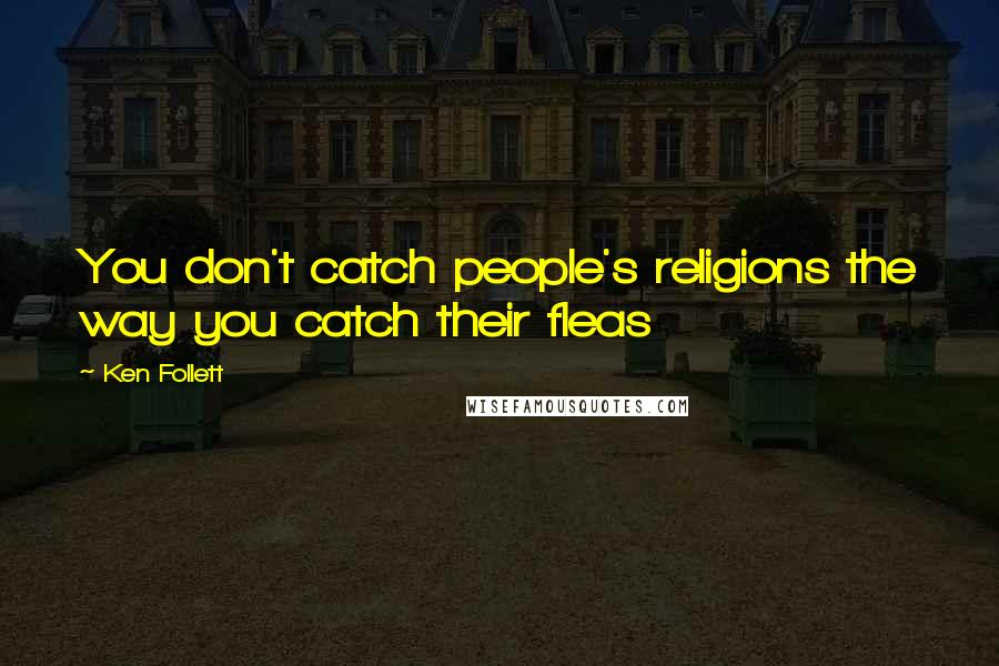 Ken Follett Quotes: You don't catch people's religions the way you catch their fleas