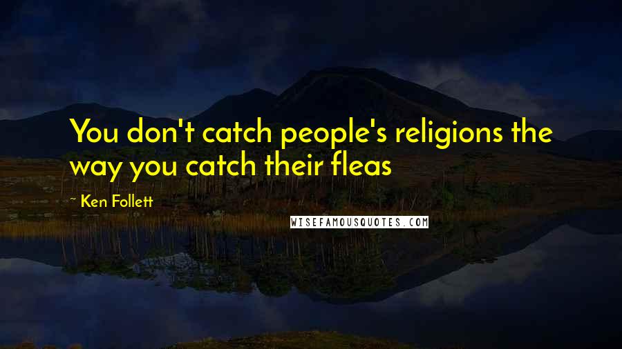 Ken Follett Quotes: You don't catch people's religions the way you catch their fleas