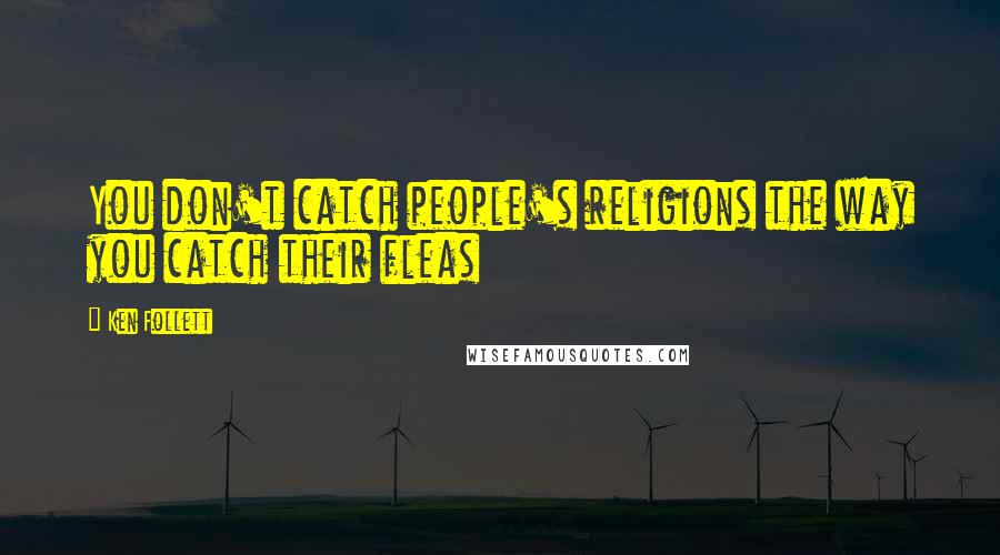 Ken Follett Quotes: You don't catch people's religions the way you catch their fleas