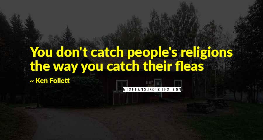 Ken Follett Quotes: You don't catch people's religions the way you catch their fleas
