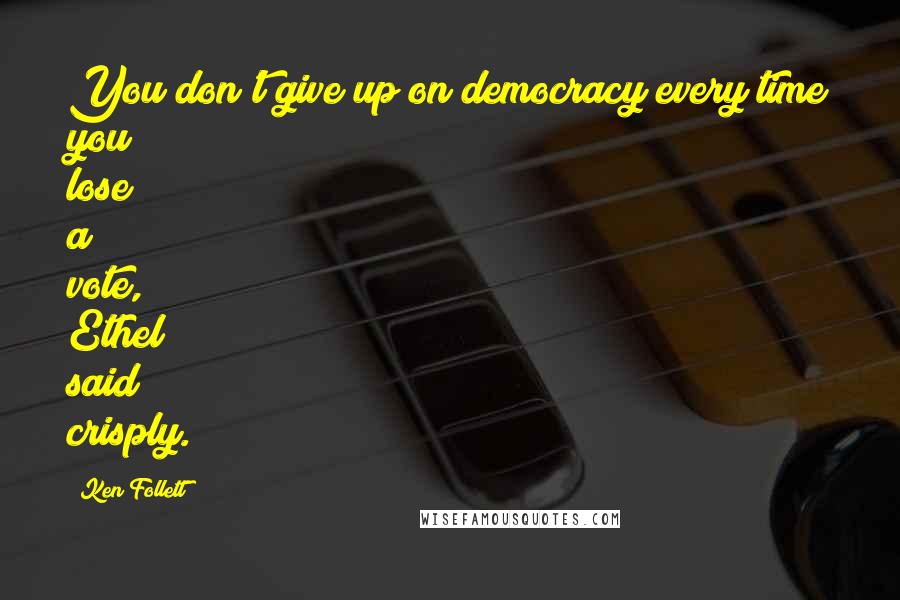 Ken Follett Quotes: You don't give up on democracy every time you lose a vote, Ethel said crisply.
