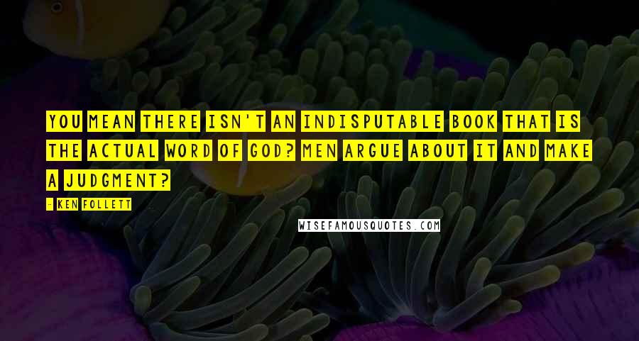 Ken Follett Quotes: You mean there isn't an indisputable book that is the actual Word of God? Men argue about it and make a judgment?