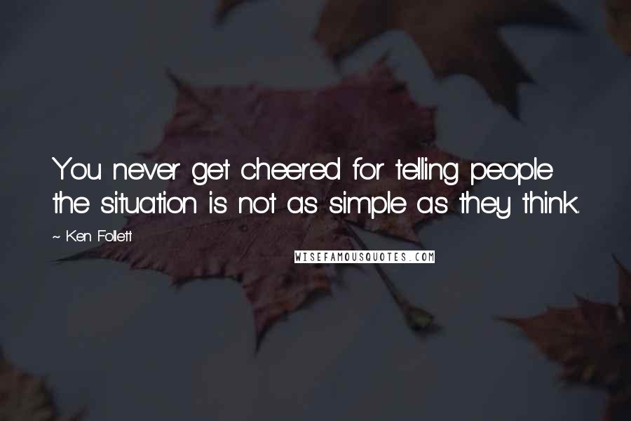 Ken Follett Quotes: You never get cheered for telling people the situation is not as simple as they think.
