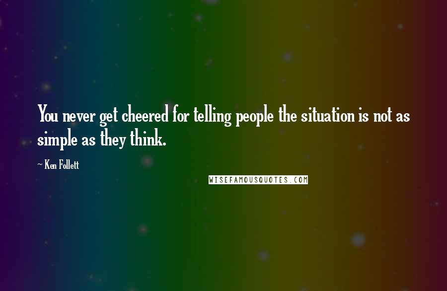 Ken Follett Quotes: You never get cheered for telling people the situation is not as simple as they think.