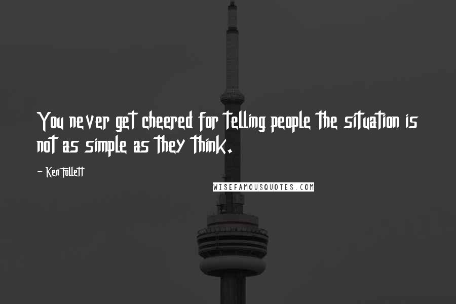 Ken Follett Quotes: You never get cheered for telling people the situation is not as simple as they think.