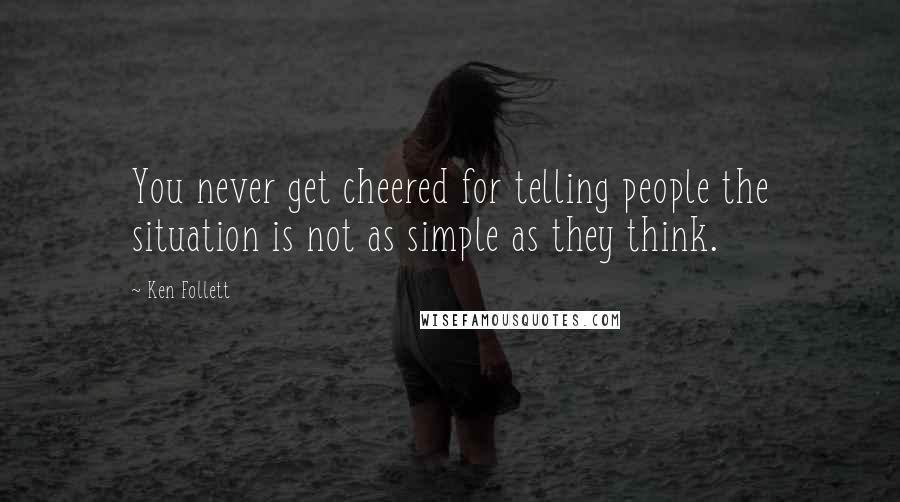 Ken Follett Quotes: You never get cheered for telling people the situation is not as simple as they think.