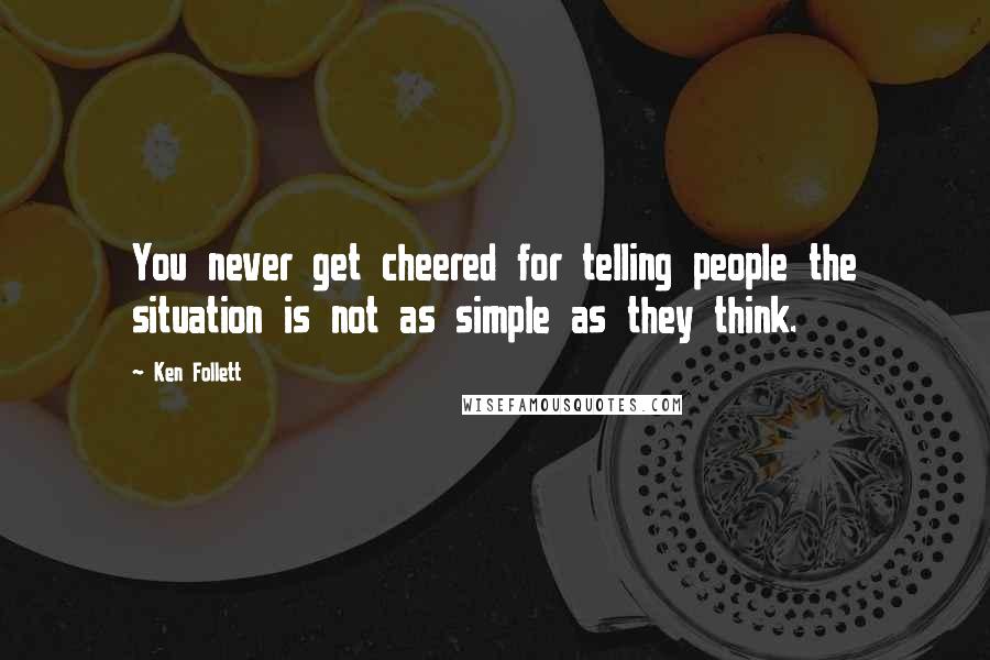Ken Follett Quotes: You never get cheered for telling people the situation is not as simple as they think.
