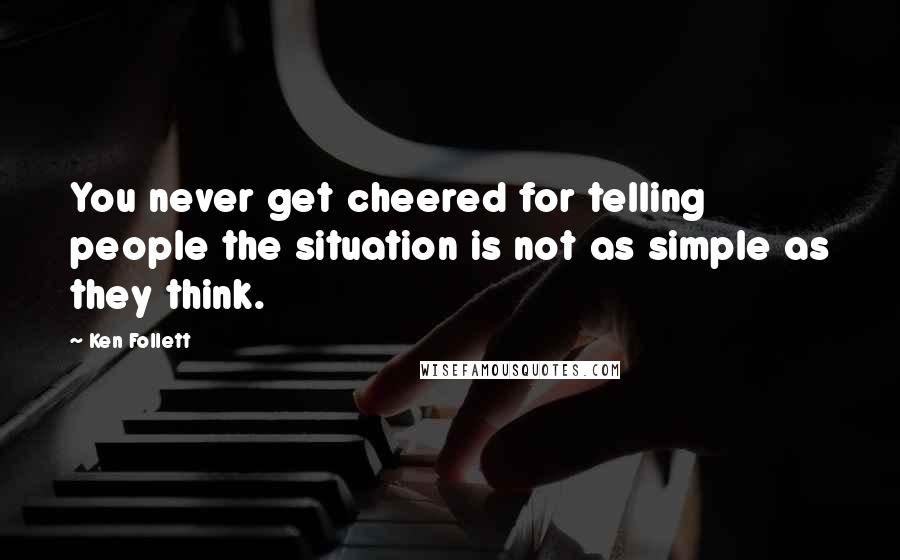 Ken Follett Quotes: You never get cheered for telling people the situation is not as simple as they think.
