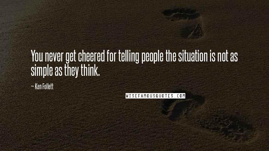 Ken Follett Quotes: You never get cheered for telling people the situation is not as simple as they think.