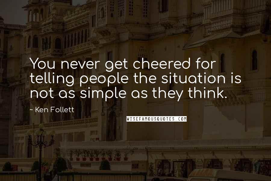 Ken Follett Quotes: You never get cheered for telling people the situation is not as simple as they think.