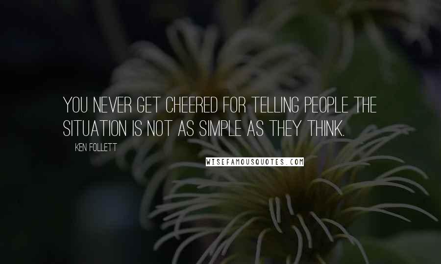 Ken Follett Quotes: You never get cheered for telling people the situation is not as simple as they think.