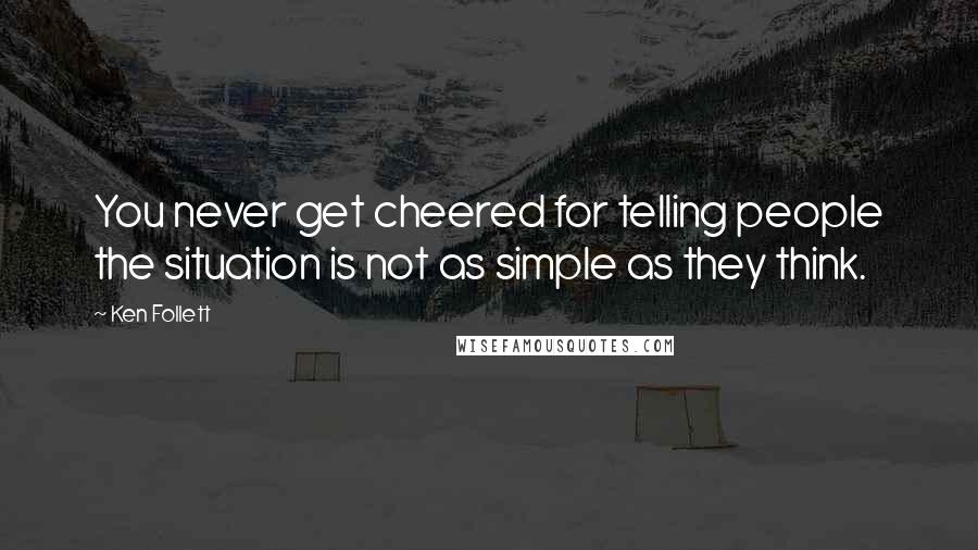 Ken Follett Quotes: You never get cheered for telling people the situation is not as simple as they think.