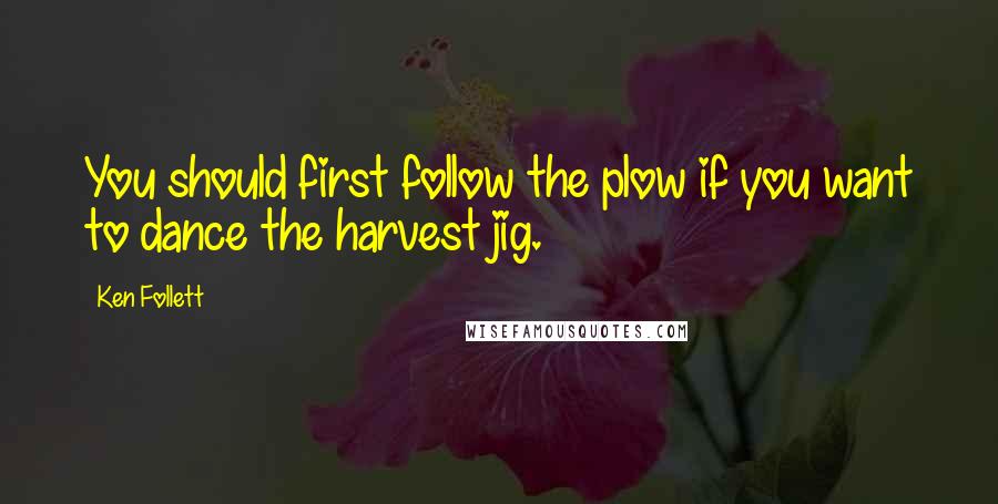 Ken Follett Quotes: You should first follow the plow if you want to dance the harvest jig.