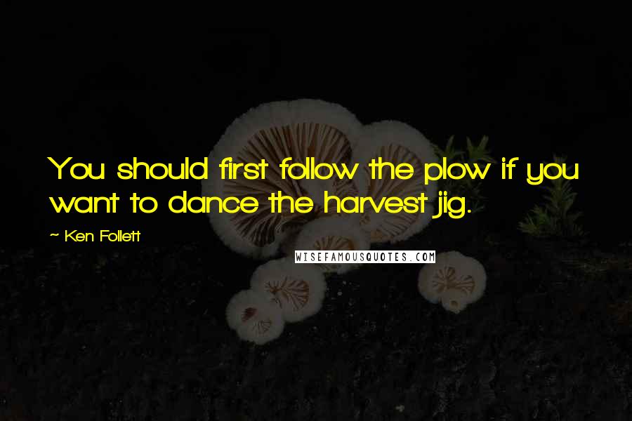 Ken Follett Quotes: You should first follow the plow if you want to dance the harvest jig.