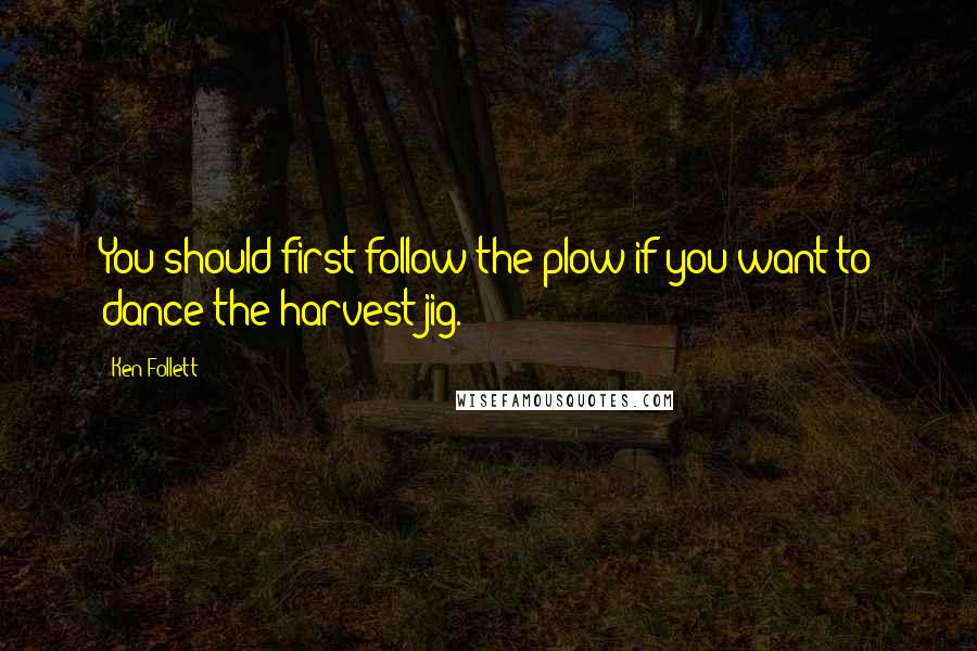 Ken Follett Quotes: You should first follow the plow if you want to dance the harvest jig.