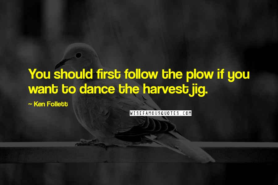 Ken Follett Quotes: You should first follow the plow if you want to dance the harvest jig.