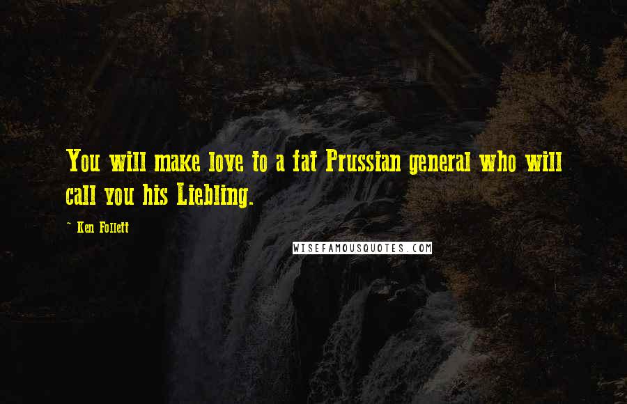 Ken Follett Quotes: You will make love to a fat Prussian general who will call you his Liebling.