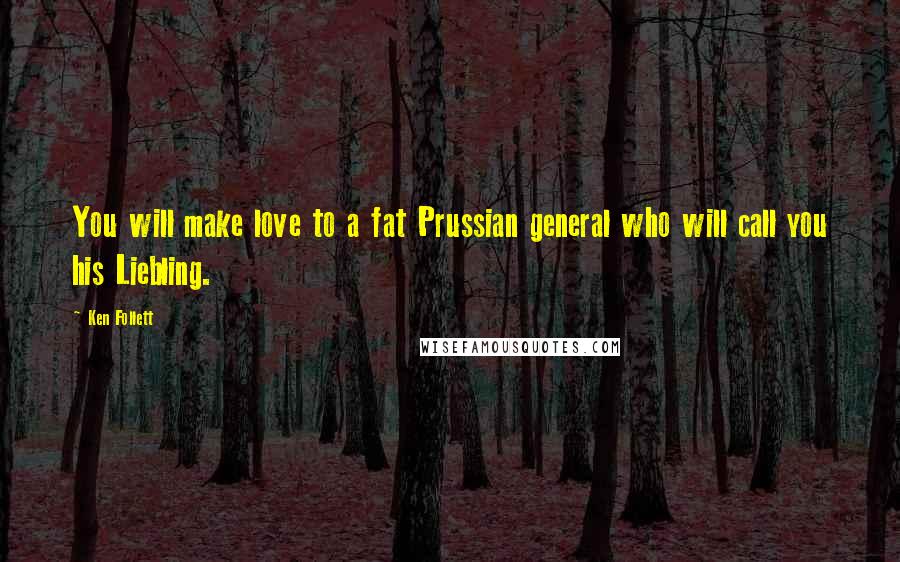 Ken Follett Quotes: You will make love to a fat Prussian general who will call you his Liebling.