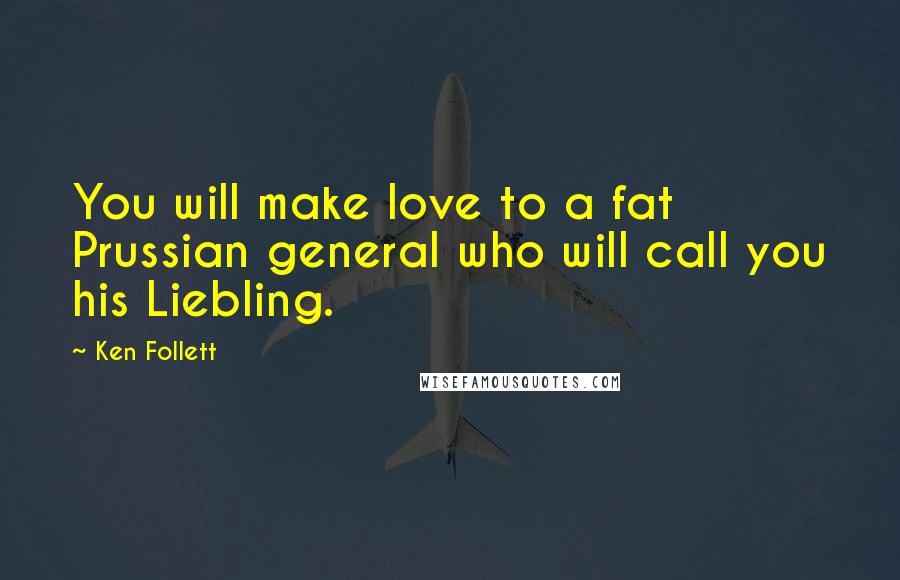 Ken Follett Quotes: You will make love to a fat Prussian general who will call you his Liebling.