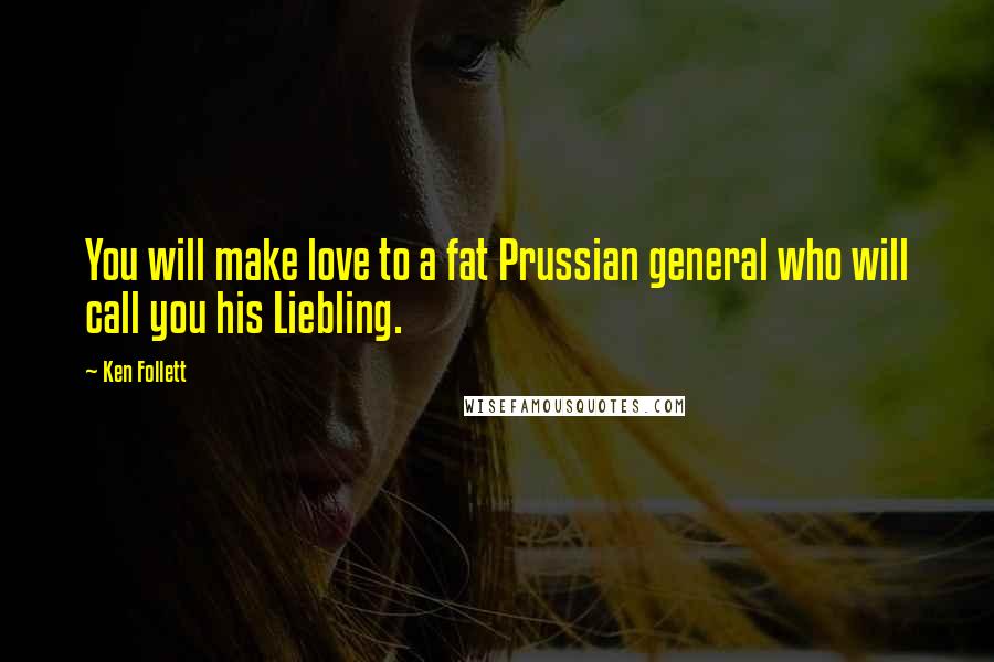 Ken Follett Quotes: You will make love to a fat Prussian general who will call you his Liebling.