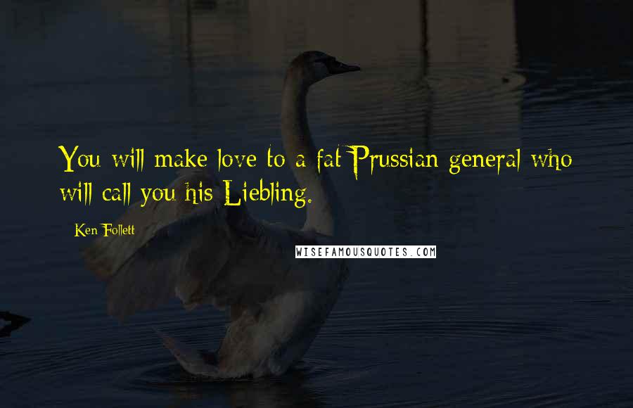 Ken Follett Quotes: You will make love to a fat Prussian general who will call you his Liebling.