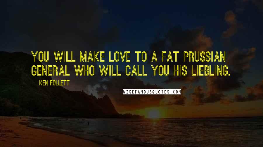 Ken Follett Quotes: You will make love to a fat Prussian general who will call you his Liebling.