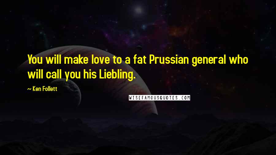 Ken Follett Quotes: You will make love to a fat Prussian general who will call you his Liebling.