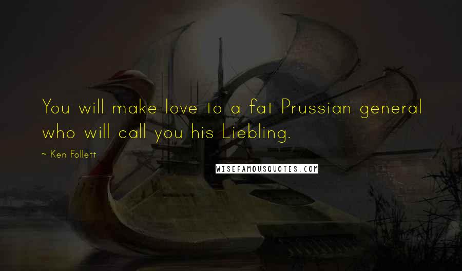 Ken Follett Quotes: You will make love to a fat Prussian general who will call you his Liebling.