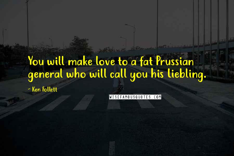 Ken Follett Quotes: You will make love to a fat Prussian general who will call you his Liebling.