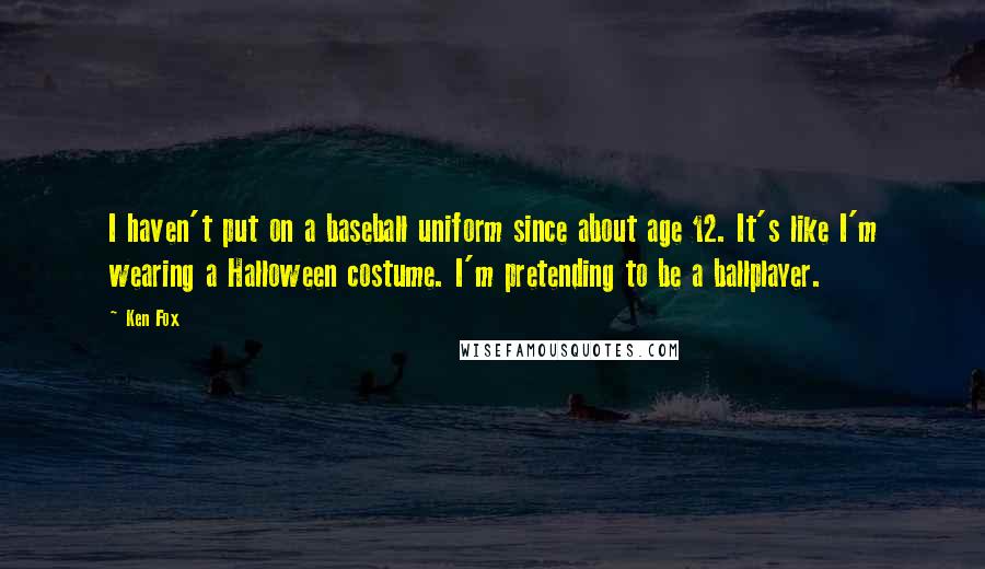 Ken Fox Quotes: I haven't put on a baseball uniform since about age 12. It's like I'm wearing a Halloween costume. I'm pretending to be a ballplayer.