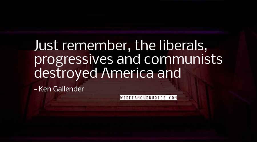 Ken Gallender Quotes: Just remember, the liberals, progressives and communists destroyed America and