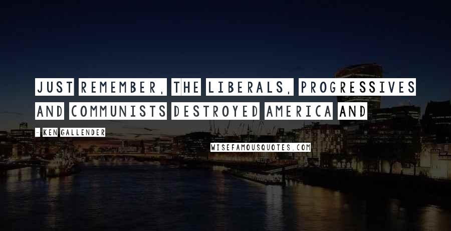 Ken Gallender Quotes: Just remember, the liberals, progressives and communists destroyed America and