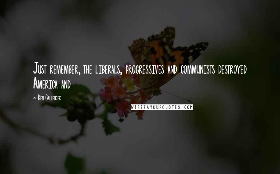 Ken Gallender Quotes: Just remember, the liberals, progressives and communists destroyed America and