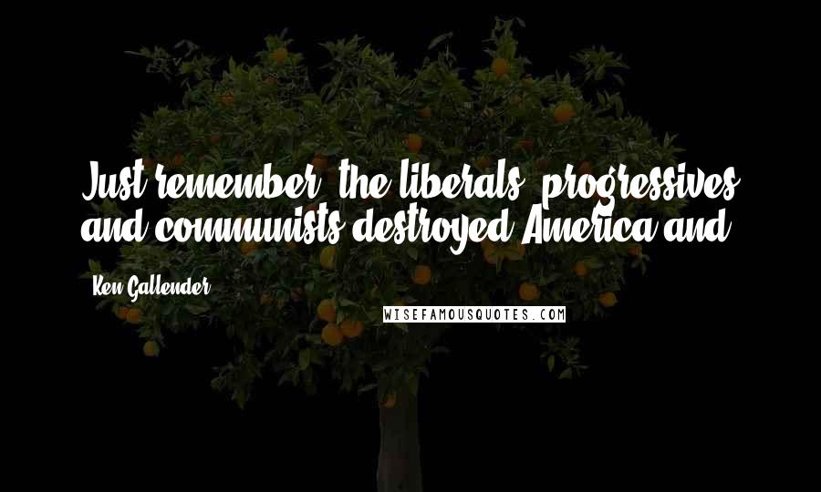 Ken Gallender Quotes: Just remember, the liberals, progressives and communists destroyed America and
