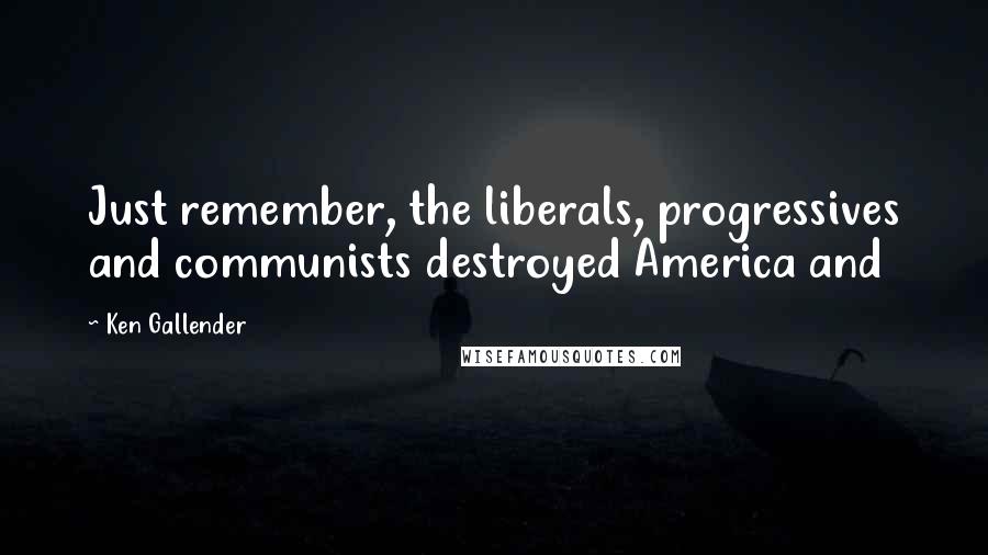 Ken Gallender Quotes: Just remember, the liberals, progressives and communists destroyed America and