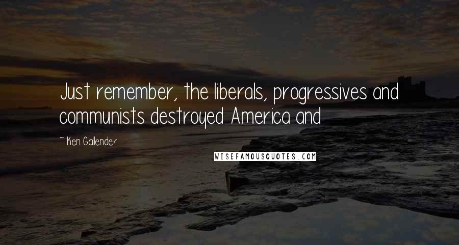 Ken Gallender Quotes: Just remember, the liberals, progressives and communists destroyed America and