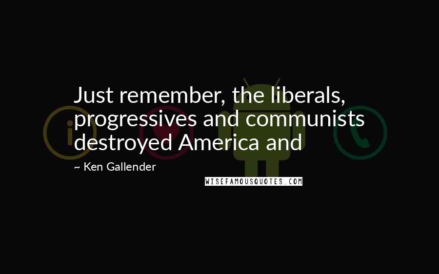 Ken Gallender Quotes: Just remember, the liberals, progressives and communists destroyed America and