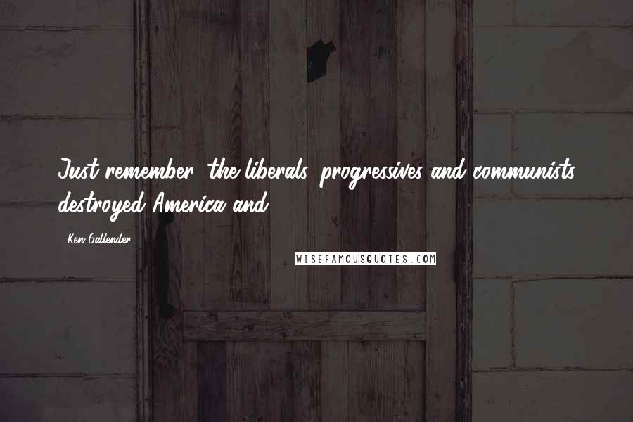 Ken Gallender Quotes: Just remember, the liberals, progressives and communists destroyed America and