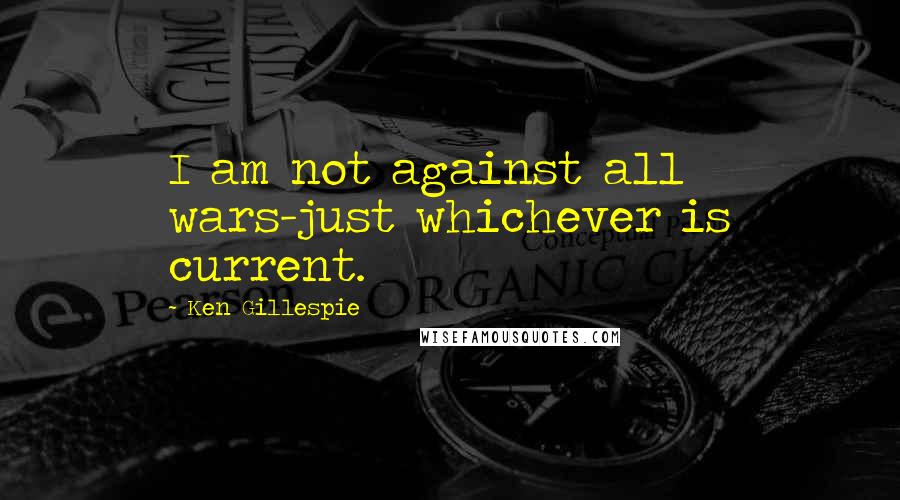 Ken Gillespie Quotes: I am not against all wars-just whichever is current.