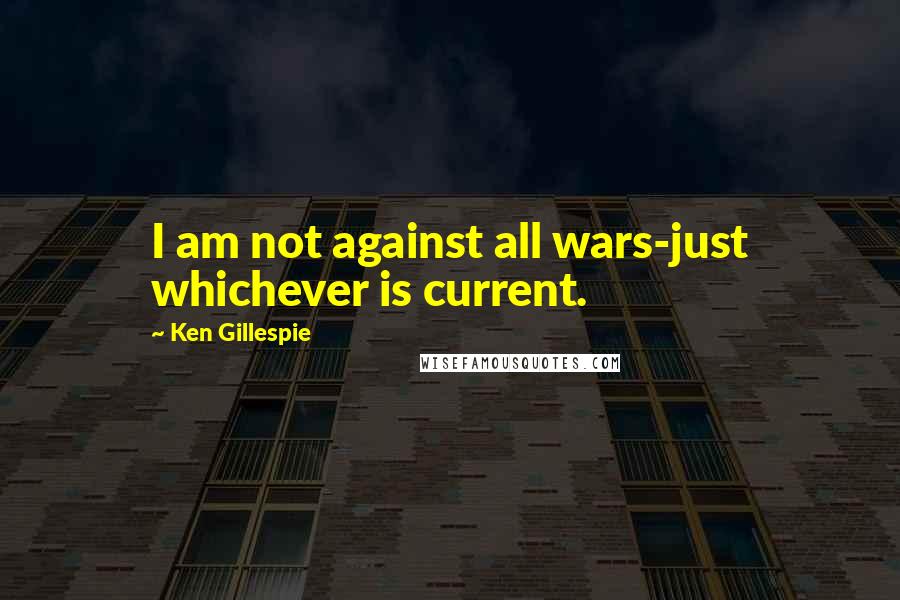 Ken Gillespie Quotes: I am not against all wars-just whichever is current.