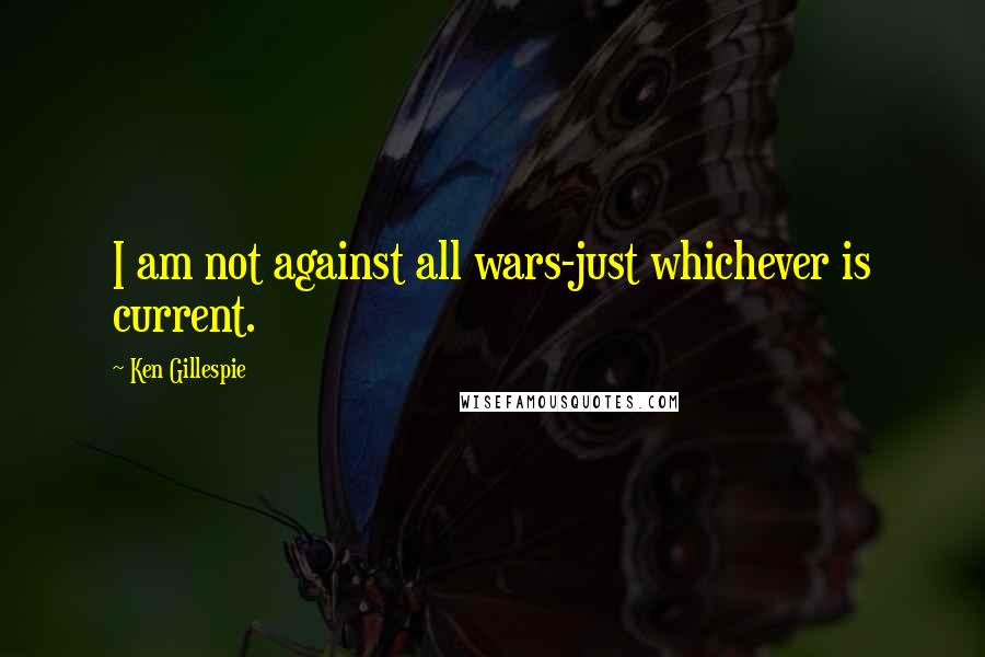 Ken Gillespie Quotes: I am not against all wars-just whichever is current.