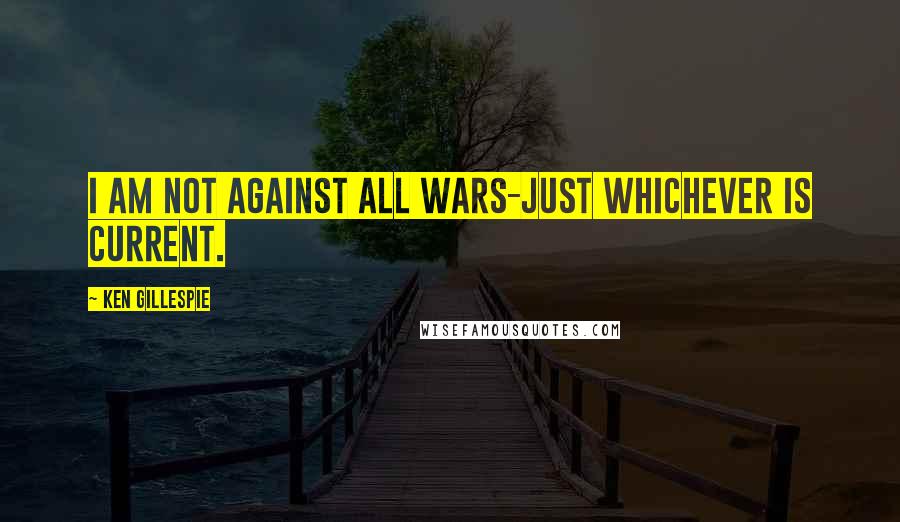 Ken Gillespie Quotes: I am not against all wars-just whichever is current.