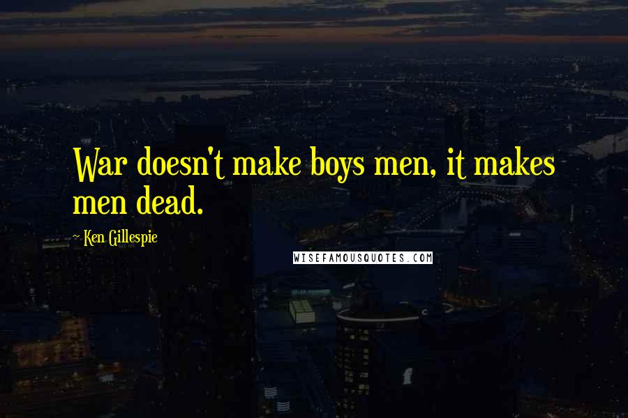 Ken Gillespie Quotes: War doesn't make boys men, it makes men dead.