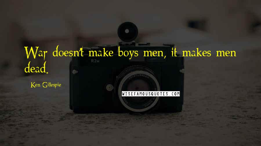 Ken Gillespie Quotes: War doesn't make boys men, it makes men dead.